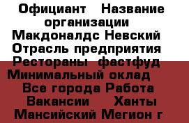 Официант › Название организации ­ Макдоналдс Невский › Отрасль предприятия ­ Рестораны, фастфуд › Минимальный оклад ­ 1 - Все города Работа » Вакансии   . Ханты-Мансийский,Мегион г.